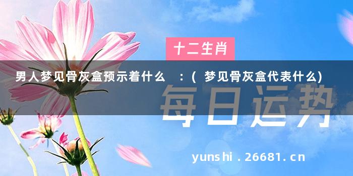 男人梦见骨灰盒预示着什么 :(梦见骨灰盒代表什么)